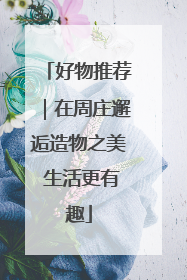 好物推荐｜在周庄邂逅造物之美 生活更有趣