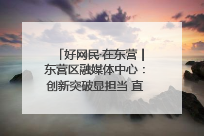 好网民·在东营｜东营区融媒体中心：创新突破显担当 直播赋能谱华章