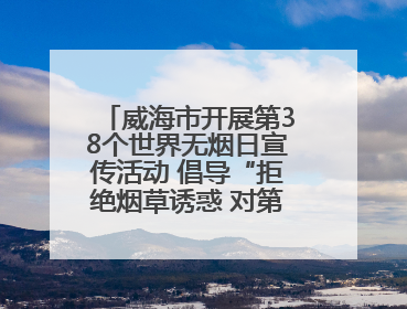 威海市开展第38个世界无烟日宣传活动 倡导“拒绝烟草诱惑 对第一支烟说不”