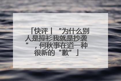 快评丨“为什么别人是撞衫我就是抄袭”，何秋亊在道一种很新的“歉”