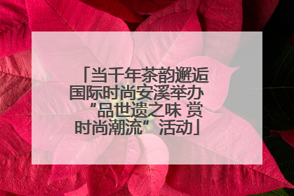 当千年茶韵邂逅国际时尚安溪举办“品世遗之味 赏时尚潮流”活动