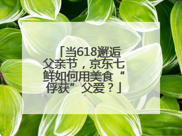 当618邂逅父亲节，京东七鲜如何用美食“俘获”父爱？