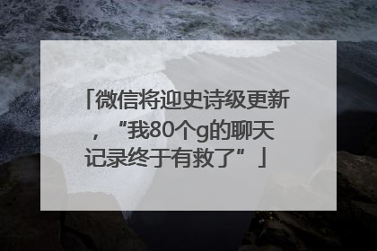 微信将迎史诗级更新，“我80个g的聊天记录终于有救了”
