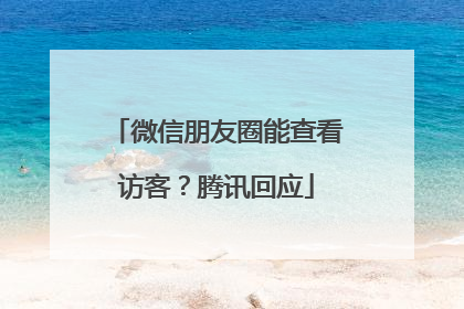 微信朋友圈能查看访客？腾讯回应