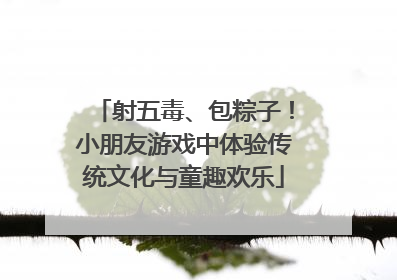 射五毒、包粽子！小朋友游戏中体验传统文化与童趣欢乐