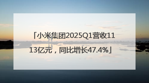 小米集团2025Q1营收1113亿元，同比增长47.4%