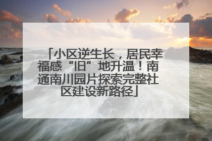 小区逆生长，居民幸福感“旧”地升温！南通南川园片探索完整社区建设新路径