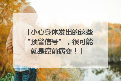 小心身体发出的这些“预警信号”，很可能就是癌前病变！