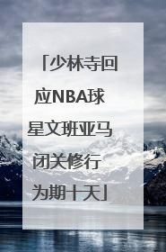 少林寺回应NBA球星文班亚马闭关修行 为期十天