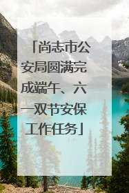 尚志市公安局圆满完成端午、六一双节安保工作任务