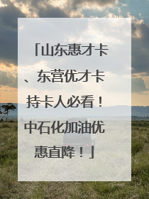 山东惠才卡、东营优才卡持卡人必看！中石化加油优惠直降！