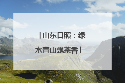 山东日照：绿水青山飘茶香
