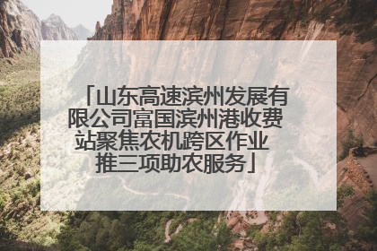 山东高速滨州发展有限公司富国滨州港收费站聚焦农机跨区作业 推三项助农服务