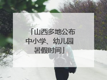 山西多地公布中小学、幼儿园暑假时间