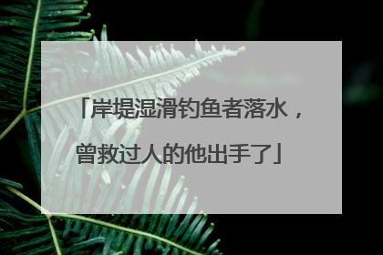 岸堤湿滑钓鱼者落水，曾救过人的他出手了