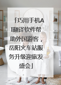 巧用手机AI翻译软件帮助外国游客，岳阳火车站服务升级迎旅发盛会