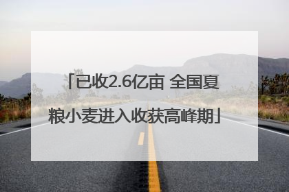已收2.6亿亩 全国夏粮小麦进入收获高峰期