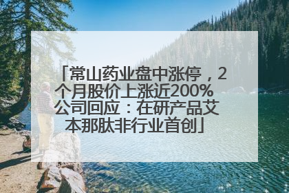 常山药业盘中涨停，2个月股价上涨近200% 公司回应：在研产品艾本那肽非行业首创