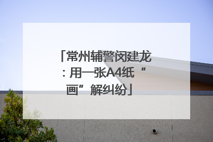 常州辅警闵建龙：用一张A4纸“画”解纠纷