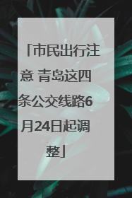市民出行注意 青岛这四条公交线路6月24日起调整