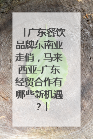 广东餐饮品牌东南亚走俏，马来西亚-广东经贸合作有哪些新机遇？