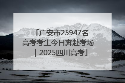 广安市25947名高考考生今日奔赴考场｜2025四川高考