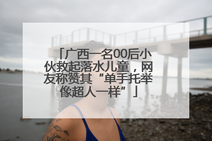 广西一名00后小伙救起落水儿童，网友称赞其“单手托举像超人一样”