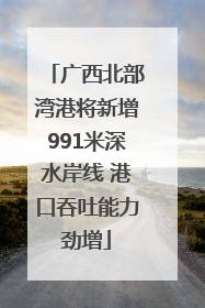 广西北部湾港将新增991米深水岸线 港口吞吐能力劲增
