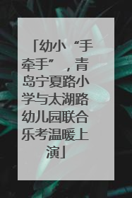 幼小“手牵手”，青岛宁夏路小学与太湖路幼儿园联合乐考温暖上演
