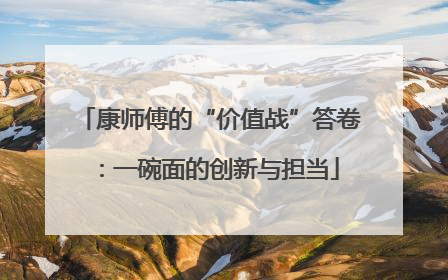 康师傅的“价值战”答卷：一碗面的创新与担当
