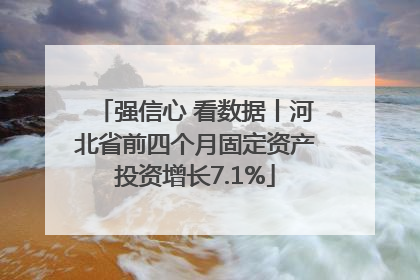 强信心 看数据丨河北省前四个月固定资产投资增长7.1%