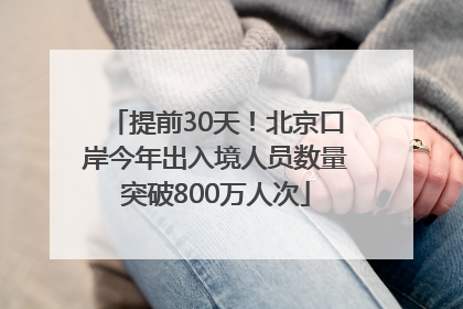 提前30天！北京口岸今年出入境人员数量突破800万人次