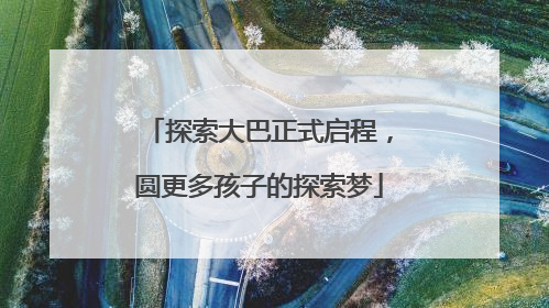 探索大巴正式启程，圆更多孩子的探索梦