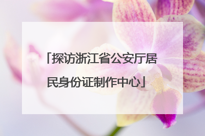 探访浙江省公安厅居民身份证制作中心