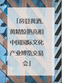 房县黄酒、黄精惊艳亮相中国国际文化产业博览交易会