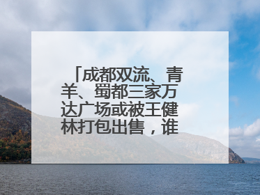 成都双流、青羊、蜀都三家万达广场或被王健林打包出售，谁将接手运营？