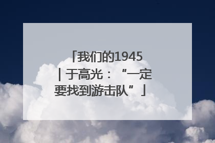 我们的1945｜于高光：“一定要找到游击队”