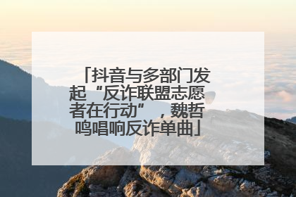 抖音与多部门发起“反诈联盟志愿者在行动”，魏哲鸣唱响反诈单曲