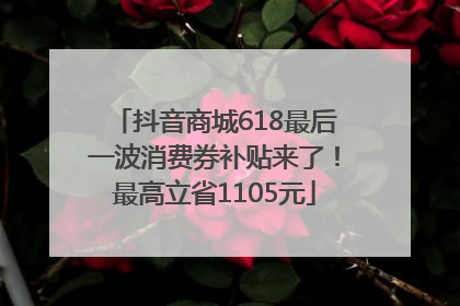 抖音商城618最后一波消费券补贴来了！最高立省1105元