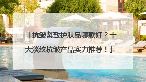 抗皱紧致护肤品哪款好？十大淡纹抗皱产品实力推荐！