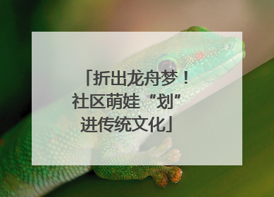 折出龙舟梦！社区萌娃“划”进传统文化