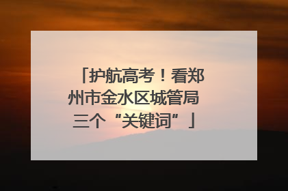 护航高考！看郑州市金水区城管局三个“关键词”
