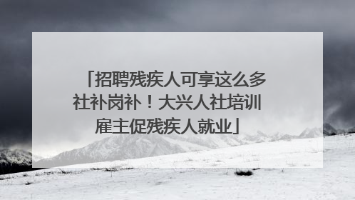 招聘残疾人可享这么多社补岗补！大兴人社培训雇主促残疾人就业