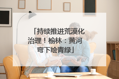 持续推进荒漠化治理！榆林：黄河弯下绘青绿