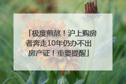 极度煎熬！沪上购房者奔走10年仍办不出房产证！重要提醒