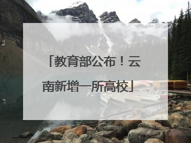 教育部公布！云南新增一所高校