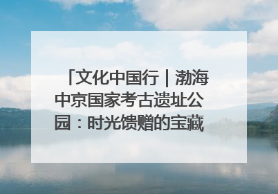 文化中国行｜渤海中京国家考古遗址公园：时光馈赠的宝藏 历史凝固的诗篇