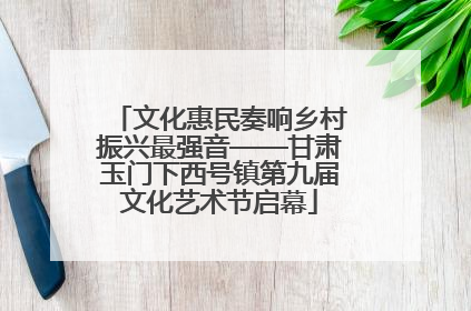 文化惠民奏响乡村振兴最强音——甘肃玉门下西号镇第九届文化艺术节启幕