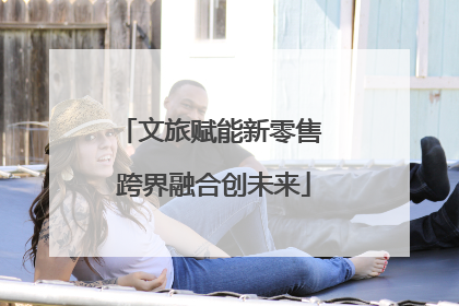 文旅赋能新零售 跨界融合创未来