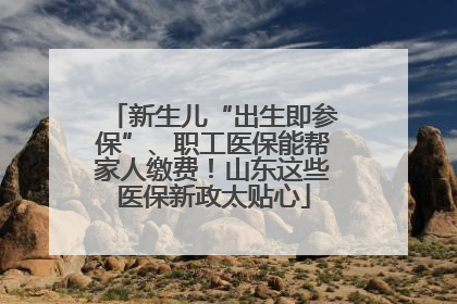 新生儿“出生即参保”、职工医保能帮家人缴费！山东这些医保新政太贴心